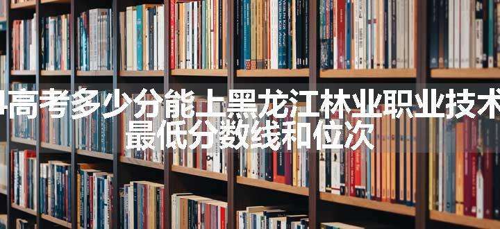 2024高考多少分能上黑龙江林业职业技术学院 最低分数线和位次