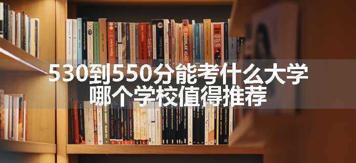 530到550分能考什么大学 哪个学校值得推荐