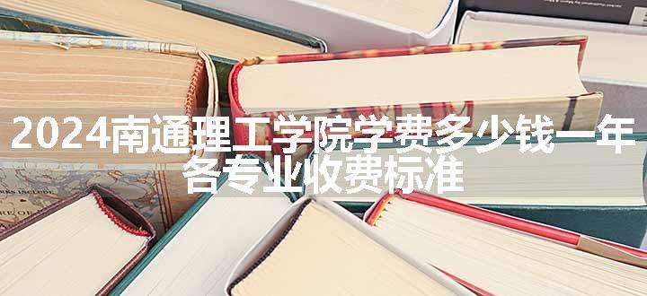 2024南通理工学院学费多少钱一年 各专业收费标准