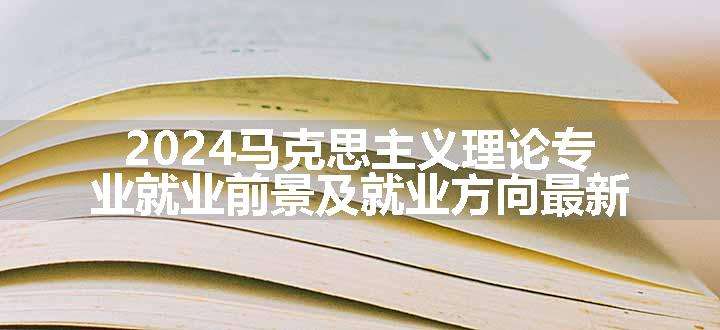 2024马克思主义理论专业就业前景及就业方向最新