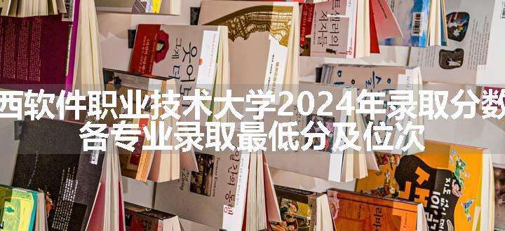 江西软件职业技术大学2024年录取分数线 各专业录取最低分及位次