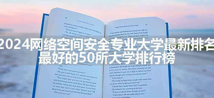 2024网络空间安全专业大学最新排名 最好的50所大学排行榜