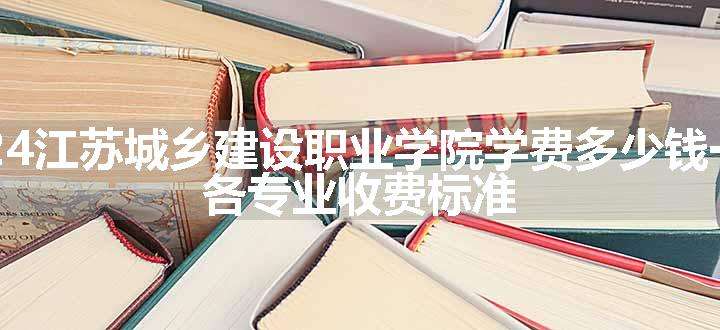 2024江苏城乡建设职业学院学费多少钱一年 各专业收费标准