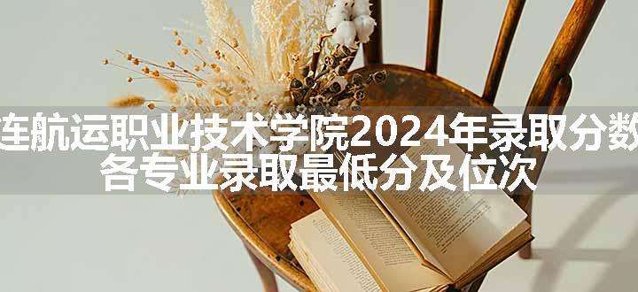 大连航运职业技术学院2024年录取分数线 各专业录取最低分及位次