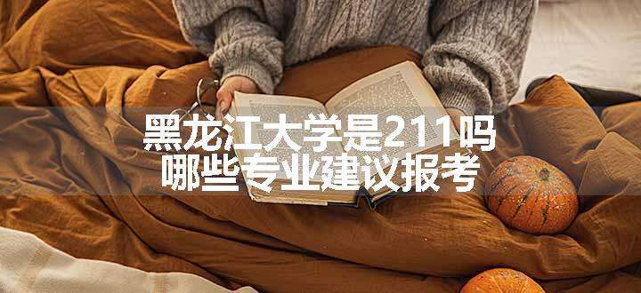 黑龙江大学是211吗 哪些专业建议报考