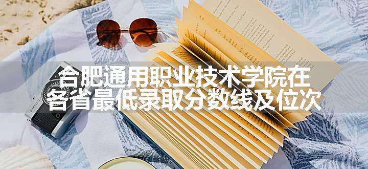 合肥通用职业技术学院在各省最低录取分数线及位次