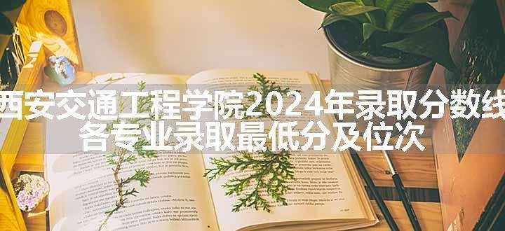 西安交通工程学院2024年录取分数线 各专业录取最低分及位次