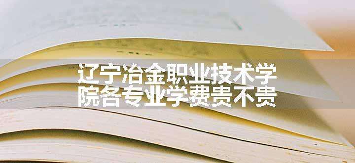 辽宁冶金职业技术学院各专业学费贵不贵