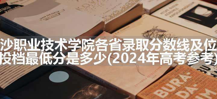 长沙职业技术学院各省录取分数线及位次 投档最低分是多少(2024年高考参考)