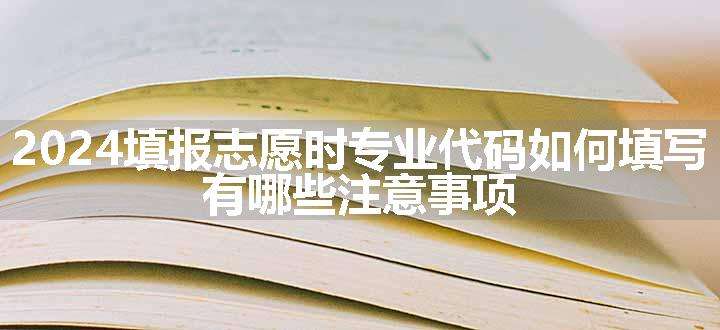 2024填报志愿时专业代码如何填写 有哪些注意事项