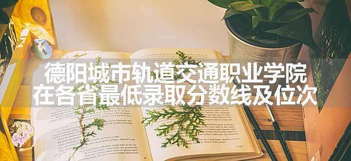 德阳城市轨道交通职业学院在各省最低录取分数线及位次