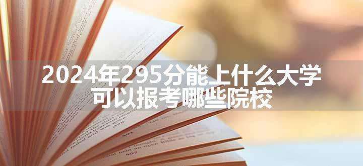 2024年295分能上什么大学 可以报考哪些院校