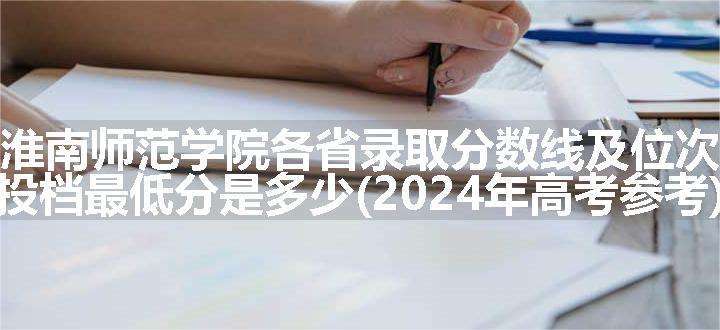 淮南师范学院各省录取分数线及位次 投档最低分是多少(2024年高考参考)