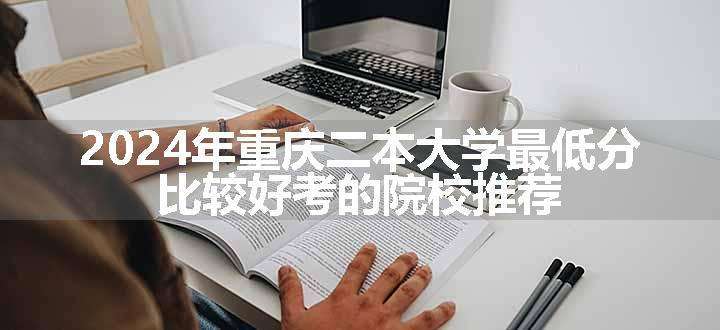 2024年重庆二本大学最低分 比较好考的院校推荐