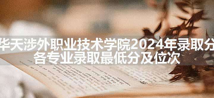 厦门华天涉外职业技术学院2024年录取分数线 各专业录取最低分及位次