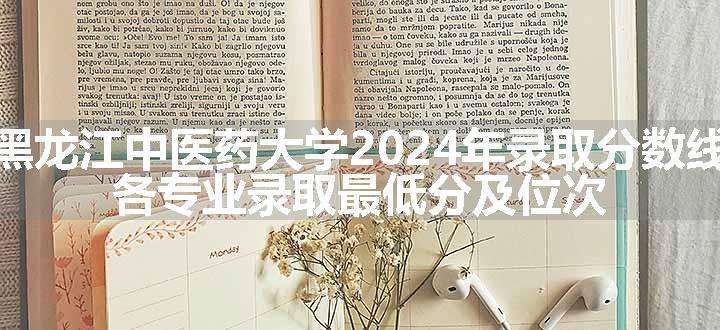 黑龙江中医药大学2024年录取分数线 各专业录取最低分及位次