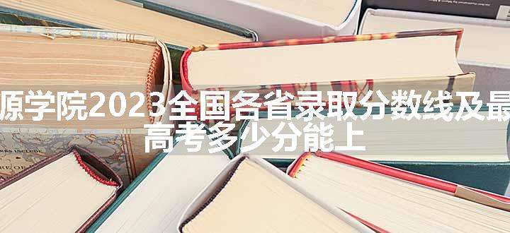 西安思源学院2023全国各省录取分数线及最低位次 高考多少分能上