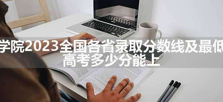 惠州学院2023全国各省录取分数线及最低位次 高考多少分能上