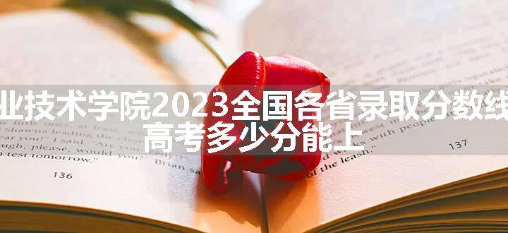 辽宁农业职业技术学院2023全国各省录取分数线及最低位次 高考多少分能上