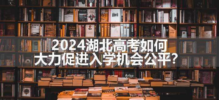 2024湖北高考如何大力促进入学机会公平？