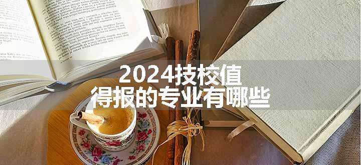 2024技校值得报的专业有哪些