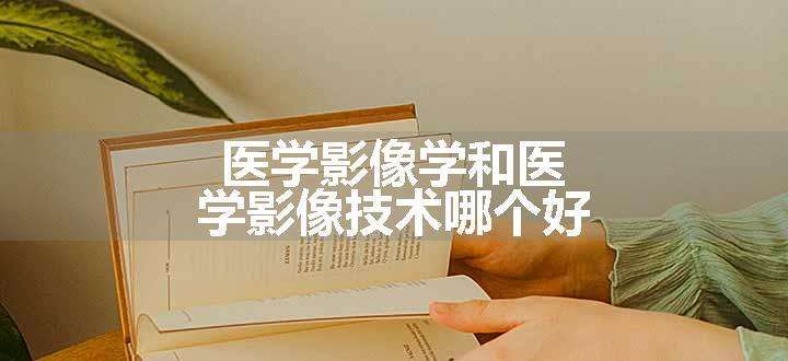 医学影像学和医学影像技术哪个好