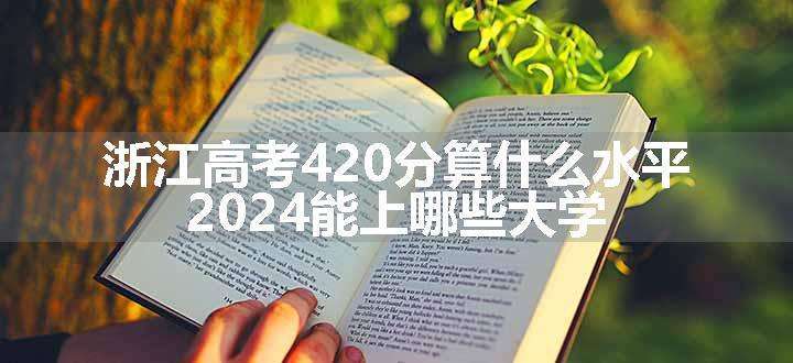 浙江高考420分算什么水平 2024能上哪些大学