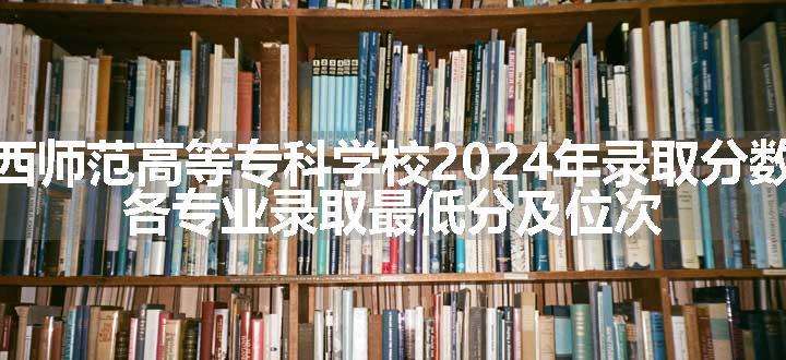 江西师范高等专科学校2024年录取分数线 各专业录取最低分及位次