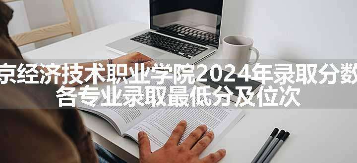 北京经济技术职业学院2024年录取分数线 各专业录取最低分及位次