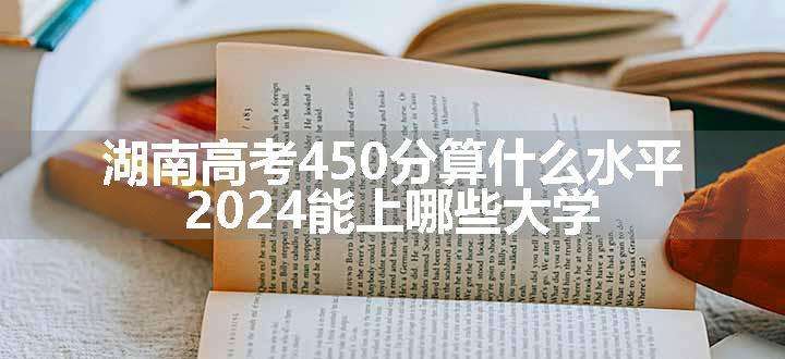 湖南高考450分算什么水平 2024能上哪些大学