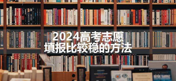 2024高考志愿填报比较稳的方法