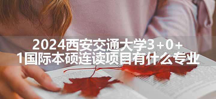 2024西安交通大学3+0+1国际本硕连读项目有什么专业