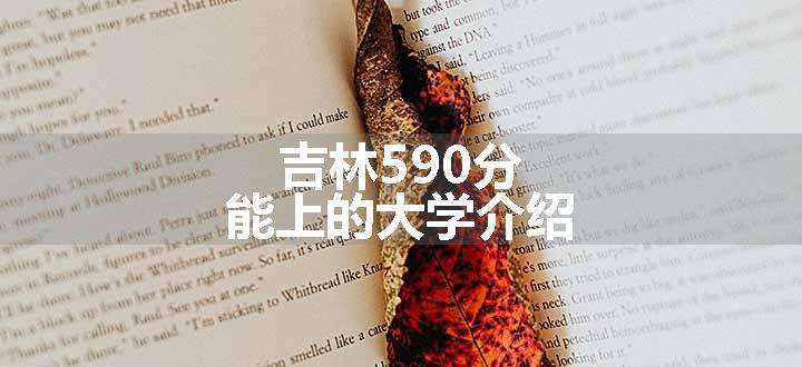 吉林590分能上的大学介绍