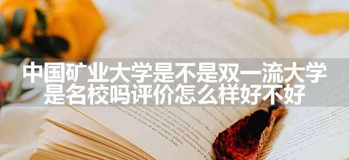 中国矿业大学是不是双一流大学 是名校吗评价怎么样好不好