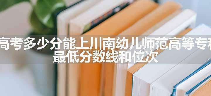 2024高考多少分能上川南幼儿师范高等专科学校 最低分数线和位次