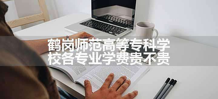 鹤岗师范高等专科学校各专业学费贵不贵