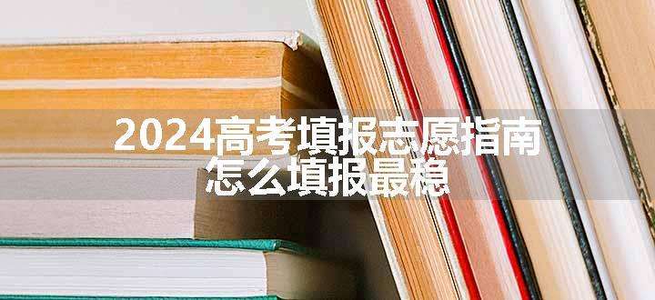 2024高考填报志愿指南 怎么填报最稳