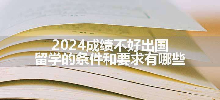 2024成绩不好出国留学的条件和要求有哪些