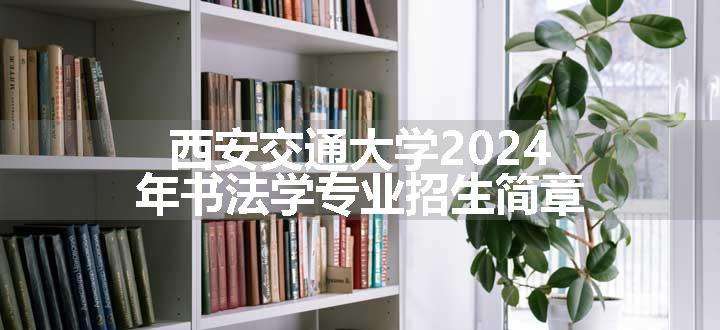 西安交通大学2024年书法学专业招生简章