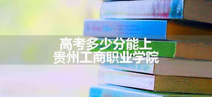 高考多少分能上贵州工商职业学院