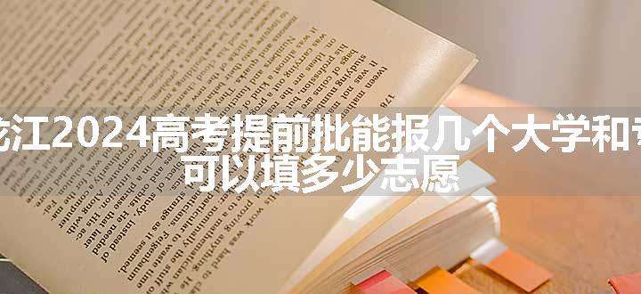 黑龙江2024高考提前批能报几个大学和专业 可以填多少志愿