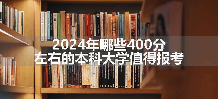 2024年哪些400分左右的本科大学值得报考