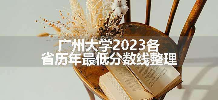 广州大学2023各省历年最低分数线整理