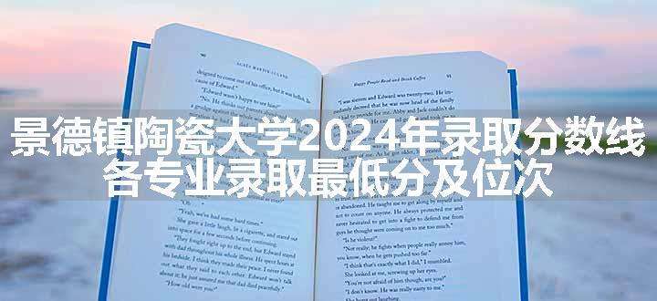 景德镇陶瓷大学2024年录取分数线 各专业录取最低分及位次