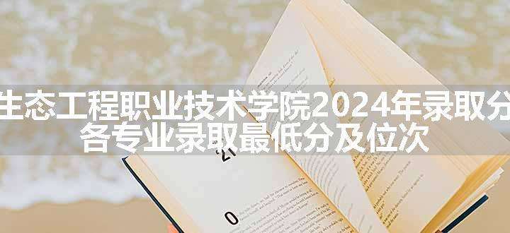 广西生态工程职业技术学院2024年录取分数线 各专业录取最低分及位次