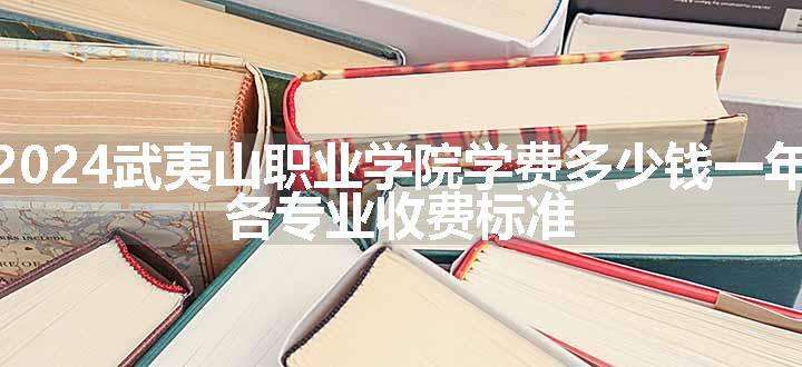 2024武夷山职业学院学费多少钱一年 各专业收费标准