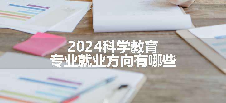 2024科学教育专业就业方向有哪些