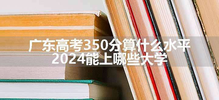 广东高考350分算什么水平 2024能上哪些大学