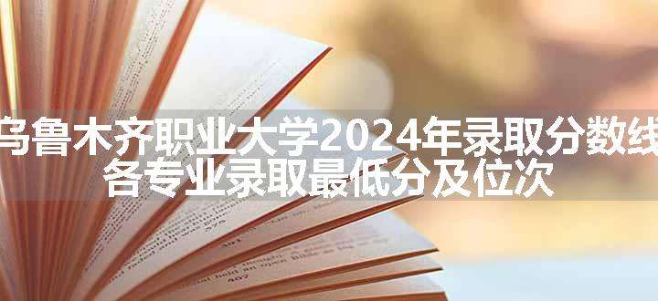 乌鲁木齐职业大学2024年录取分数线 各专业录取最低分及位次