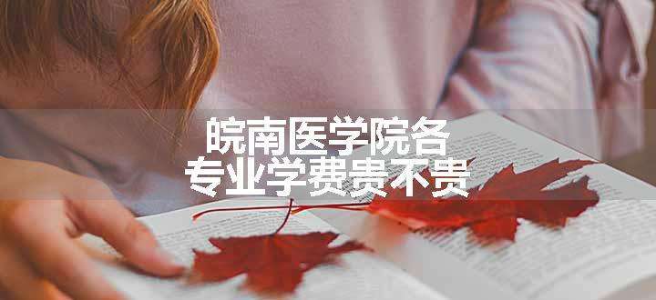 皖南医学院各专业学费贵不贵